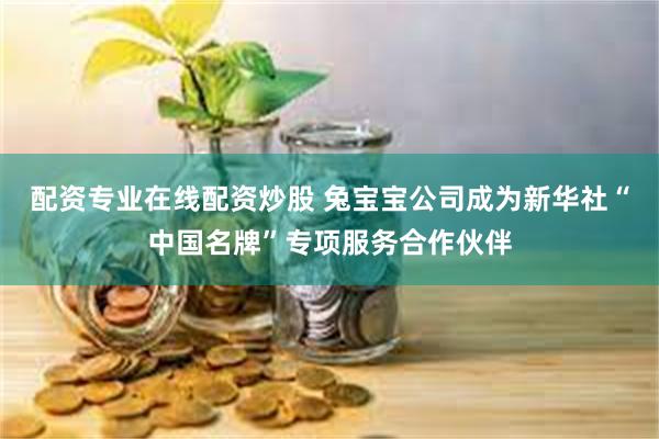 配资专业在线配资炒股 兔宝宝公司成为新华社“中国名牌”专项服务合作伙伴