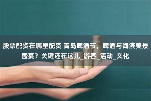 股票配资在哪里配资 青岛啤酒节，啤酒与海滨美景盛宴？关键还在这儿_游客_活动_文化