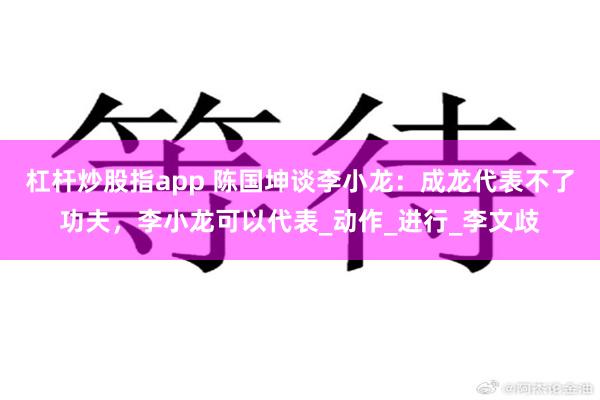 杠杆炒股指app 陈国坤谈李小龙：成龙代表不了功夫，李小龙可以代表_动作_进行_李文歧
