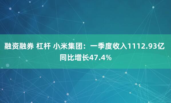 融资融券 杠杆 小米集团：一季度收入1112.93亿 同比增长47.4%