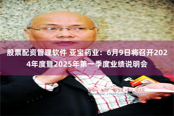 股票配资管理软件 亚宝药业：6月9日将召开2024年度暨2025年第一季度业绩说明会