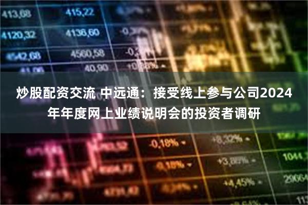 炒股配资交流 中远通：接受线上参与公司2024年年度网上业绩说明会的投资者调研