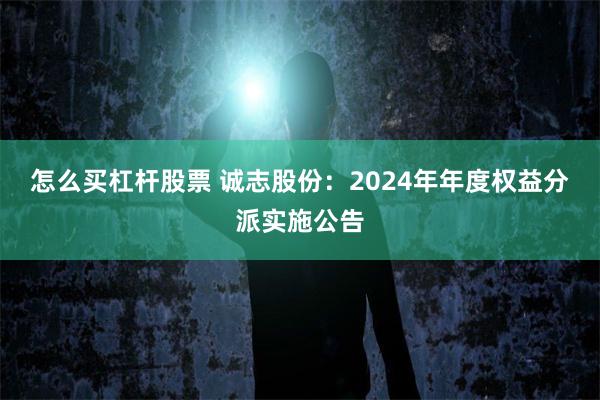 怎么买杠杆股票 诚志股份：2024年年度权益分派实施公告