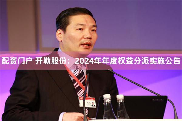配资门户 开勒股份：2024年年度权益分派实施公告