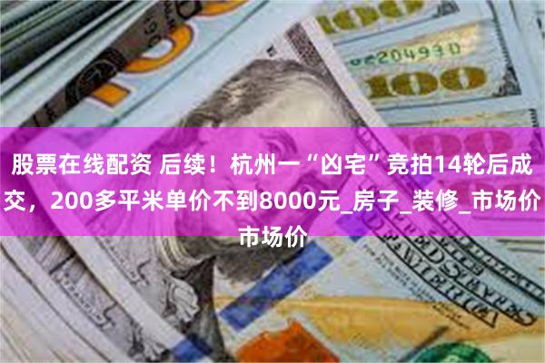 股票在线配资 后续！杭州一“凶宅”竞拍14轮后成交，200多平米单价不到8000元_房子_装修_市场价