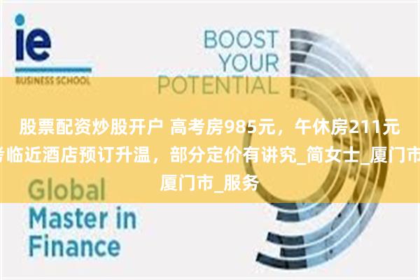 股票配资炒股开户 高考房985元，午休房211元！高考临近酒店预订升温，部分定价有讲究_简女士_厦门市_服务