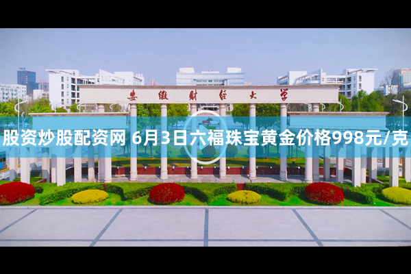 股资炒股配资网 6月3日六福珠宝黄金价格998元/克