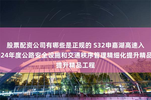 股票配资公司有哪些是正规的 S32申嘉湖高速入选2024年度公路安全设施和交通秩序管理精细化提升精品工程
