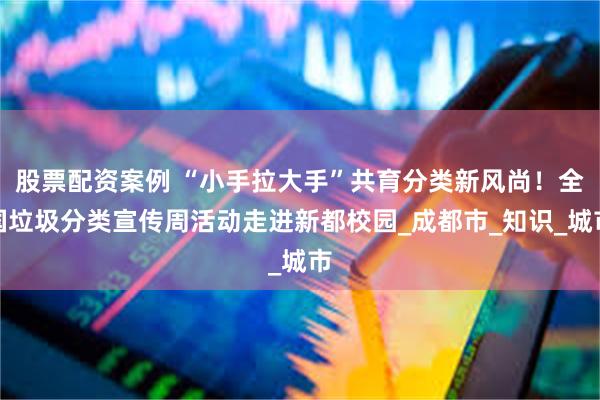 股票配资案例 “小手拉大手”共育分类新风尚！全国垃圾分类宣传周活动走进新都校园_成都市_知识_城市