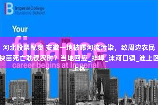 河北股票配资 安徽一地被曝河流污染，致周边农民秧苗死亡耽误农时？当地回应_蚌埠_沫河口镇_淮上区