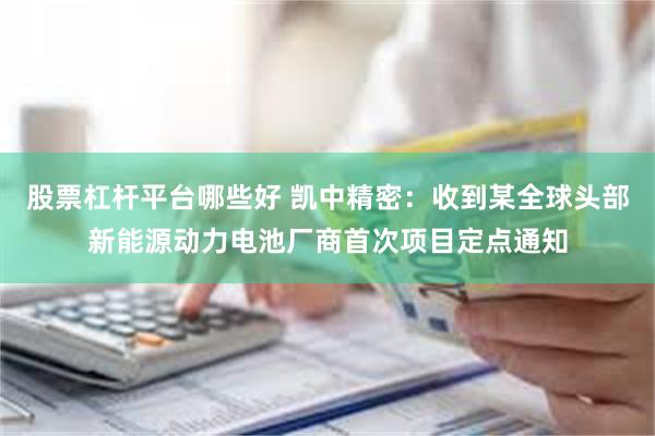 股票杠杆平台哪些好 凯中精密：收到某全球头部新能源动力电池厂商首次项目定点通知