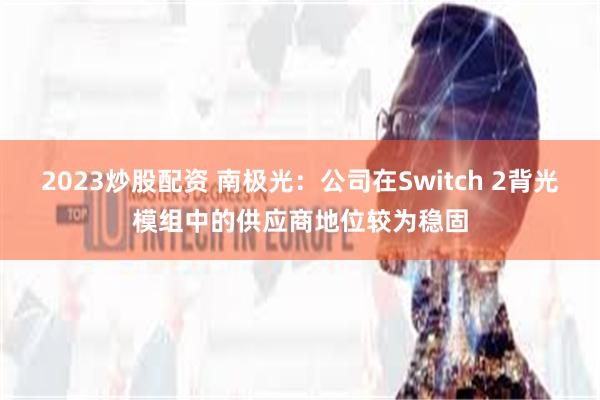 2023炒股配资 南极光：公司在Switch 2背光模组中的供应商地位较为稳固