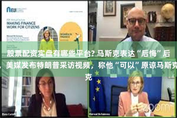 股票配资实盘有哪些平台? 马斯克表达“后悔”后，美媒发布特朗普采访视频，称他“可以”原谅马斯克