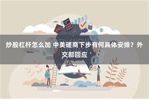 炒股杠杆怎么加 中美磋商下步有何具体安排？外交部回应