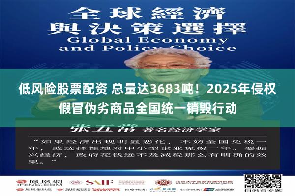 低风险股票配资 总量达3683吨！2025年侵权假冒伪劣商品全国统一销毁行动