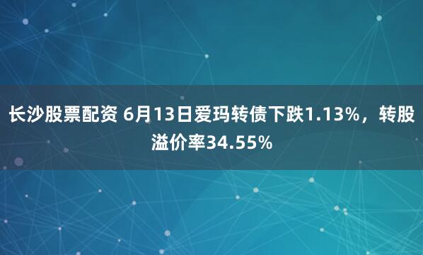 长沙股票配资 6月13日爱玛转债下跌1.13%，转股溢价率34.55%
