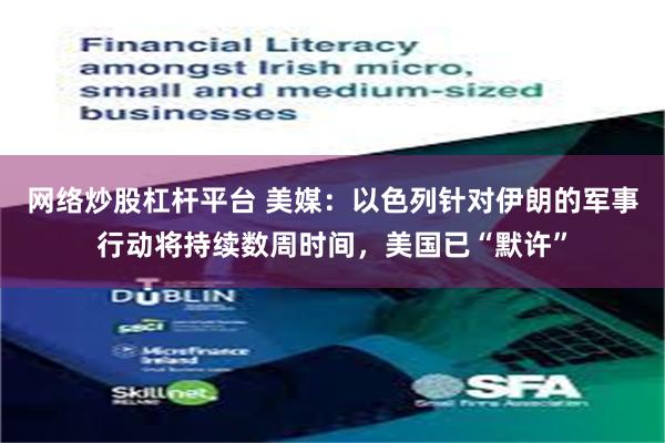 网络炒股杠杆平台 美媒：以色列针对伊朗的军事行动将持续数周时间，美国已“默许”