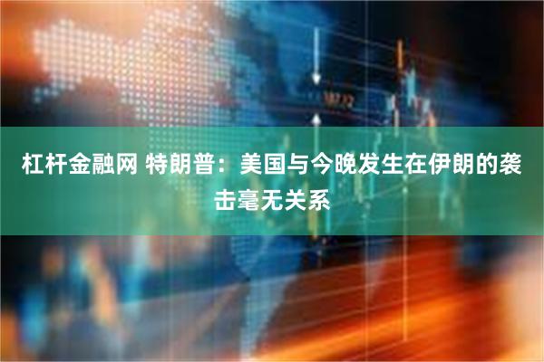 杠杆金融网 特朗普：美国与今晚发生在伊朗的袭击毫无关系