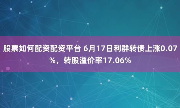股票如何配资配资平台 6月17日利群转债上涨0.07%，转股溢价率17.06%