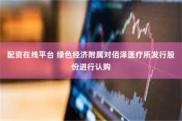 配资在线平台 绿色经济附属对佰泽医疗所发行股份进行认购