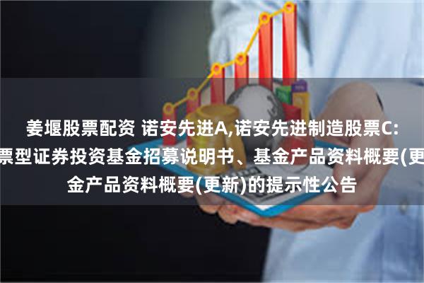 姜堰股票配资 诺安先进A,诺安先进制造股票C: 诺安先进制造股票型证券投资基金招募说明书、基金产品资料概要(更新)的提示性公告