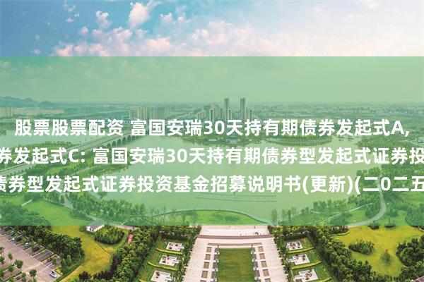 股票股票配资 富国安瑞30天持有期债券发起式A,富国安瑞30天持有期债券发起式C: 富国安瑞30天持有期债券型发起式证券投资基金招募说明书(更新)(二0二五年第一号)