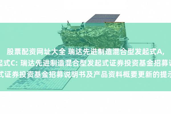 股票配资网址大全 瑞达先进制造混合型发起式A,瑞达先进制造混合型发起式C: 瑞达先进制造混合型发起式证券投资基金招募说明书及产品资料概要更新的提示性公告