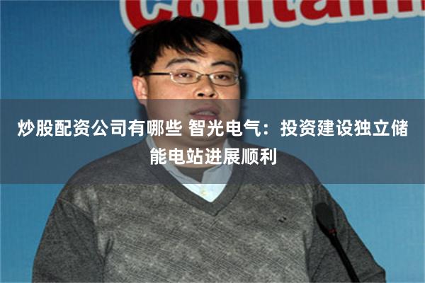 炒股配资公司有哪些 智光电气：投资建设独立储能电站进展顺利