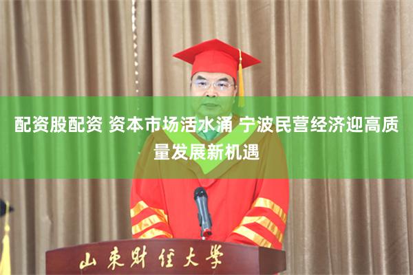 配资股配资 资本市场活水涌 宁波民营经济迎高质量发展新机遇