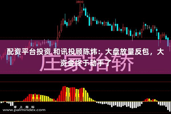 配资平台投资 和讯投顾陈炜：大盘放量反包，大资金终于动手了