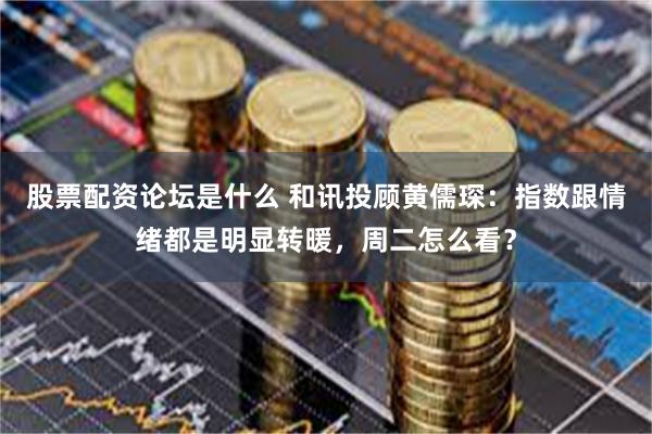 股票配资论坛是什么 和讯投顾黄儒琛：指数跟情绪都是明显转暖，周二怎么看？