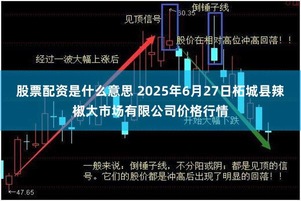 股票配资是什么意思 2025年6月27日柘城县辣椒大市场有限公司价格行情