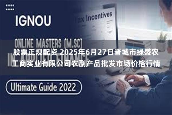股票正规配资 2025年6月27日晋城市绿盛农工商实业有限公司农副产品批发市场价格行情