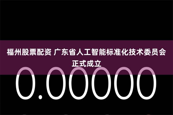 福州股票配资 广东省人工智能标准化技术委员会正式成立