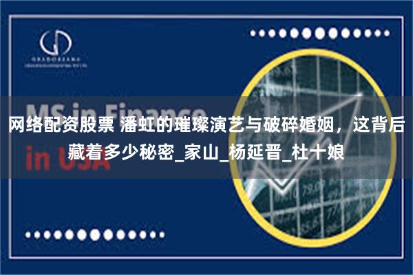 网络配资股票 潘虹的璀璨演艺与破碎婚姻，这背后藏着多少秘密_家山_杨延晋_杜十娘