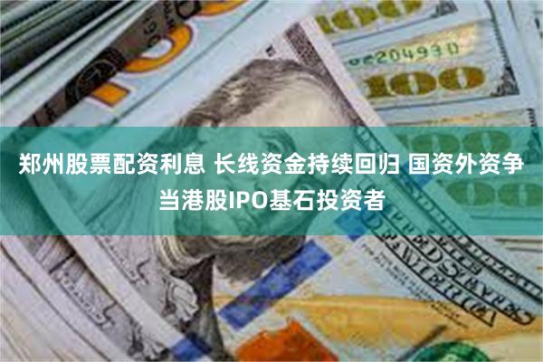 郑州股票配资利息 长线资金持续回归 国资外资争当港股IPO基石投资者