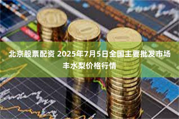 北京股票配资 2025年7月5日全国主要批发市场丰水梨价格行情