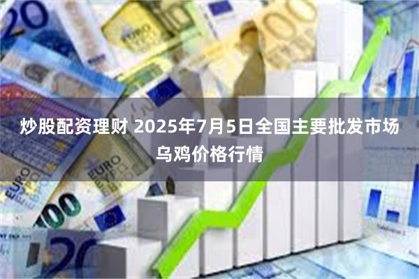 炒股配资理财 2025年7月5日全国主要批发市场乌鸡价格行情
