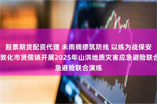 股票期货配资代理 未雨绸缪筑防线 以练为战保安全——敦化市贤儒镇开展2025年山洪地质灾害应急避险联合演练