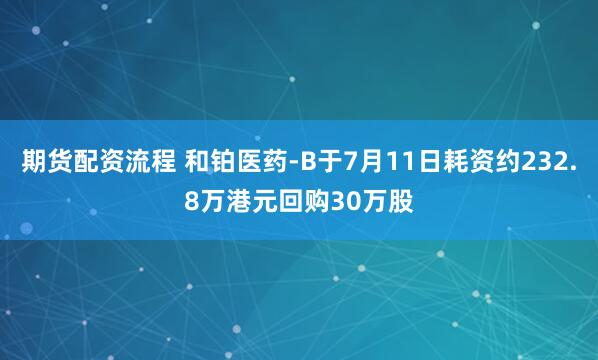 期货配资流程 和铂医药-B于7月11日耗资约232.8万港元回购30万股