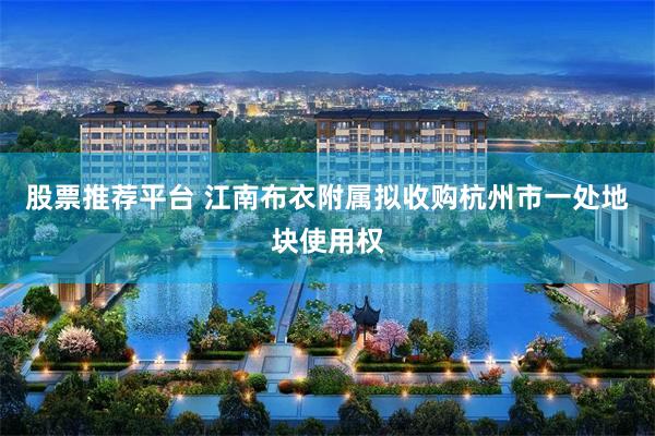 股票推荐平台 江南布衣附属拟收购杭州市一处地块使用权