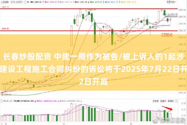 长春炒股配资 中建一局作为被告/被上诉人的1起涉及建设工程施工合同纠纷的诉讼将于2025年7月22日开庭