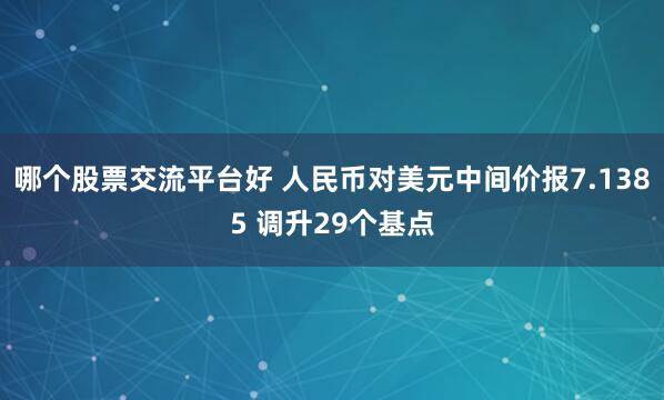哪个股票交流平台好 人民币对美元中间价报7.1385 调升29个基点