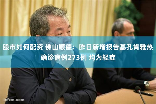 股市如何配资 佛山顺德：昨日新增报告基孔肯雅热确诊病例273例 均为轻症