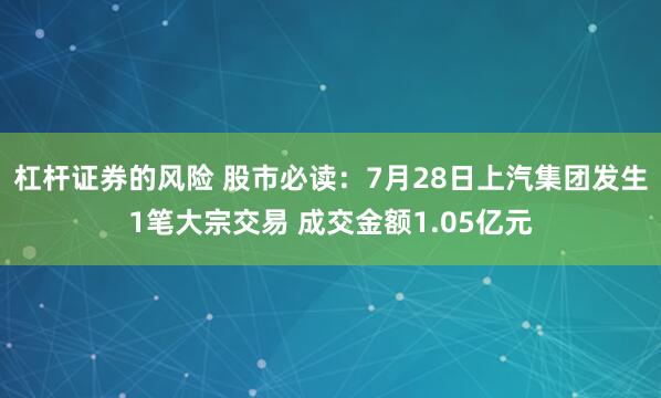 杠杆证券的风险 股市必读：7月28日上汽集团发生1笔大宗交易 成交金额1.05亿元