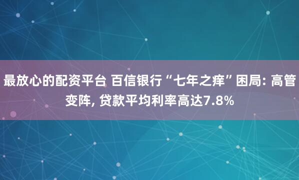 最放心的配资平台 百信银行“七年之痒”困局: 高管变阵, 贷款平均利率高达7.8%