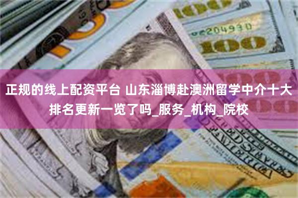 正规的线上配资平台 山东淄博赴澳洲留学中介十大排名更新一览了吗_服务_机构_院校
