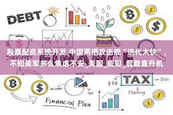 股票配资系统开发 中国两栖攻击舰“迭代太快”，不知美军多么焦虑不安_美国_舰艇_舰载直升机