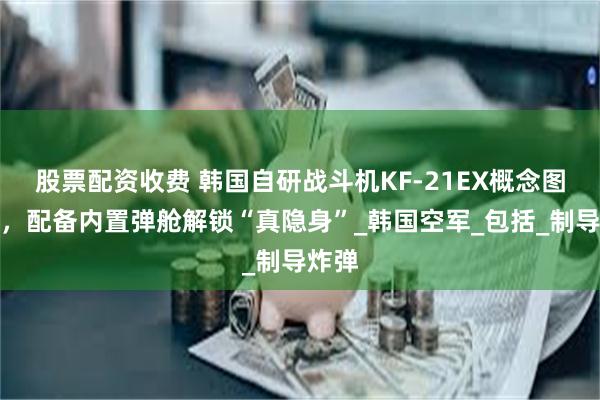 股票配资收费 韩国自研战斗机KF-21EX概念图曝光，配备内置弹舱解锁“真隐身”_韩国空军_包括_制导炸弹