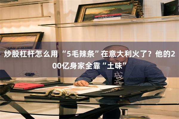 炒股杠杆怎么用 “5毛辣条”在意大利火了？他的200亿身家全靠“土味”